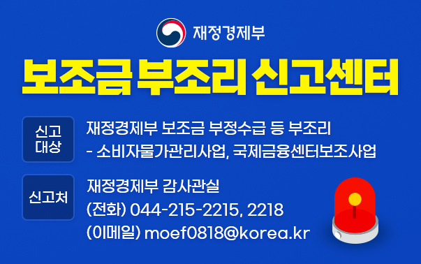 슬롯사이트 순위경제부 보조금 부조리 신고센터
신고대상 : 슬롯사이트 순위경제부 보조금 부정수급 등 부조리
- 소비자물가관리사업, 국제금융센터보조사업
신고처 : 슬롯사이트 순위경제부 감사관실 (전화)044-215-2215,2218 (이메일)moef0818@korea.kr